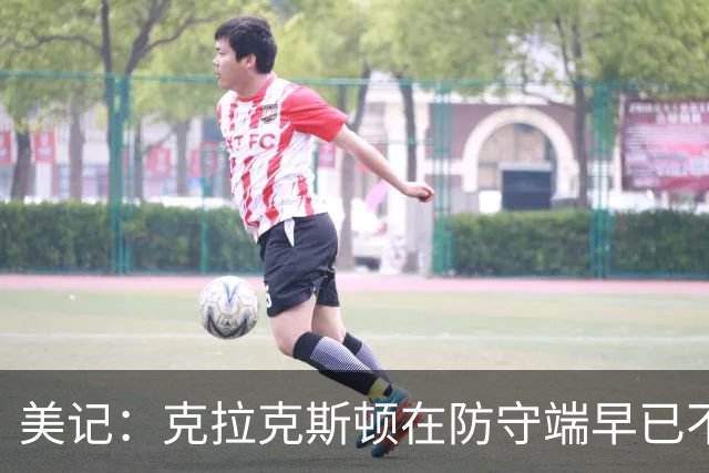 美记：克拉克斯顿在防守端早已不复当年之勇 换个球队看看吧